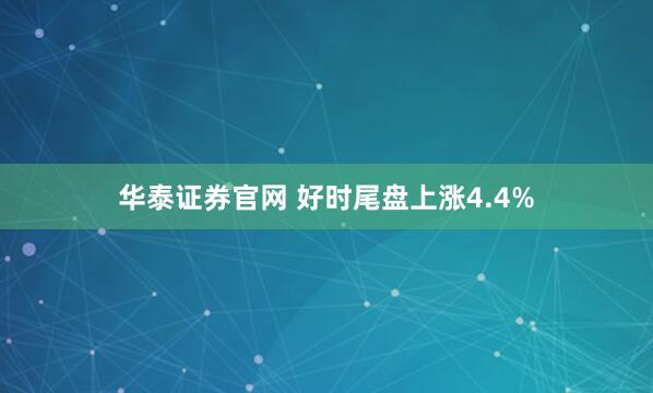华泰证券官网 好时尾盘上涨4.4%