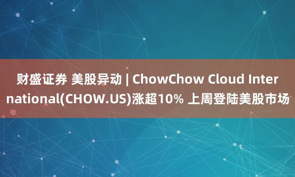 财盛证券 美股异动 | ChowChow Cloud International(CHOW.US)涨超10% 上周登陆美股市场