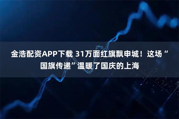 金浩配资APP下载 31万面红旗飘申城！这场“国旗传递”温暖了国庆的上海