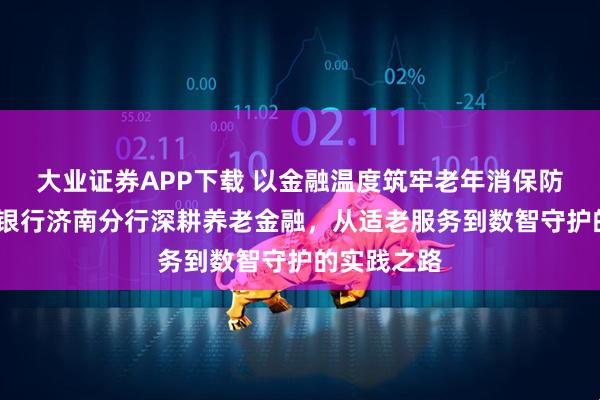 大业证券APP下载 以金融温度筑牢老年消保防线——浙商银行济南分行深耕养老金融，从适老服务到数智守护的实践之路