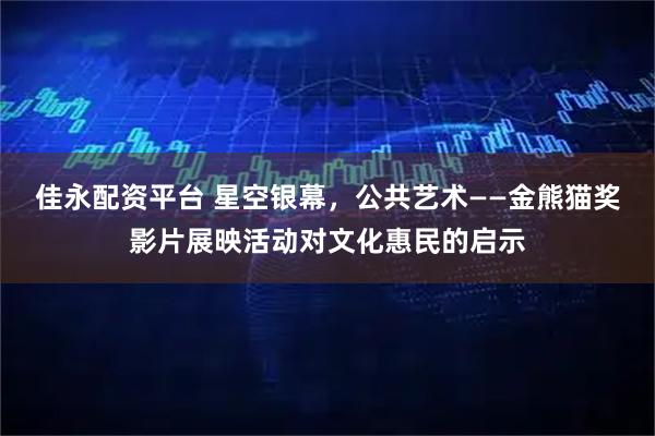 佳永配资平台 星空银幕,公共艺术——金熊猫奖影片展映活动对文化惠民的启示