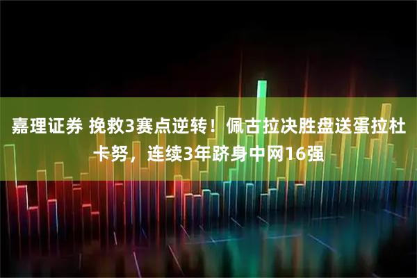 嘉理证券 挽救3赛点逆转！佩古拉决胜盘送蛋拉杜卡努，连续3年跻身中网16强