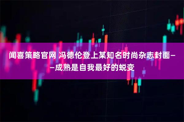 闻喜策略官网 冯德伦登上某知名时尚杂志封面——成熟是自我最好的蜕变