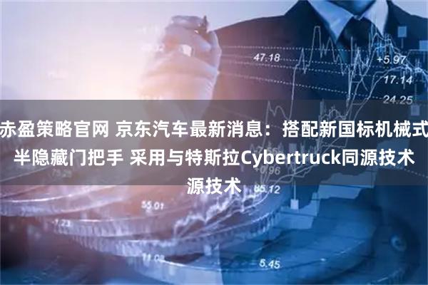 赤盈策略官网 京东汽车最新消息：搭配新国标机械式半隐藏门把手 采用与特斯拉Cybertruck同源技术