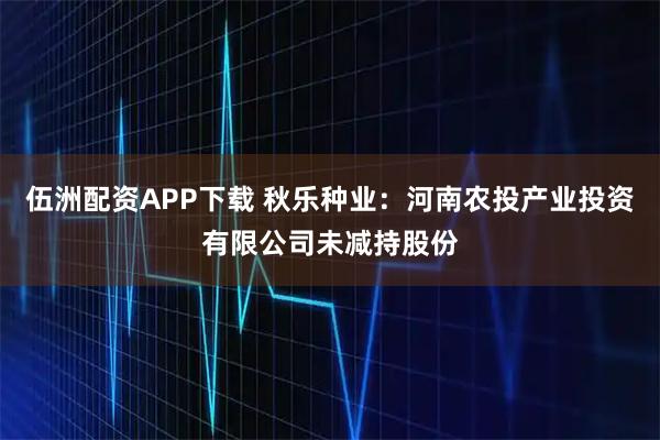 伍洲配资APP下载 秋乐种业：河南农投产业投资有限公司未减持股份