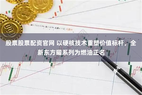 股票股票配资官网 以硬核技术重塑价值标杆,全新东方曜系列为燃油正名