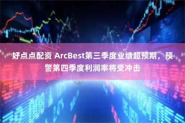 好点点配资 ArcBest第三季度业绩超预期,预警第四季度利润率将受冲击