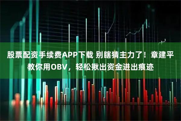 股票配资手续费APP下载 别瞎猜主力了！章建平教你用OBV，轻松揪出资金进出痕迹