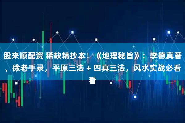 股来顺配资 稀缺精抄本！《地理秘旨》：李德真著、徐老手录，平原三法 + 四真三法，风水实战必看