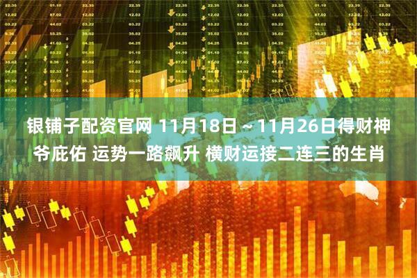银铺子配资官网 11月18日～11月26日得财神爷庇佑 运势一路飙升 横财运接二连三的生肖
