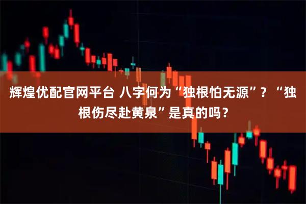 辉煌优配官网平台 八字何为“独根怕无源”？“独根伤尽赴黄泉”是真的吗？