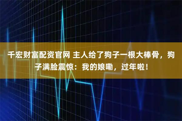 千宏财富配资官网 主人给了狗子一根大棒骨，狗子满脸震惊：我的娘嘞，过年啦！