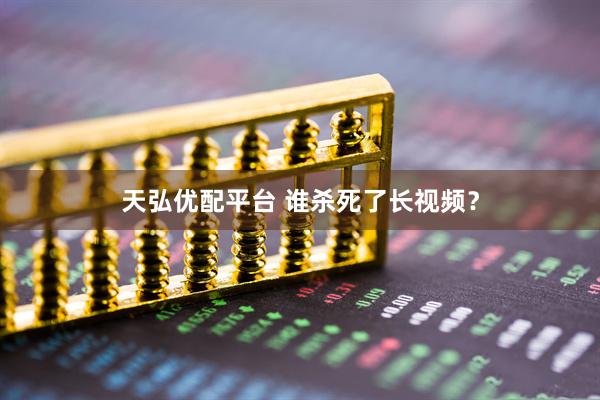天弘优配平台 谁杀死了长视频？