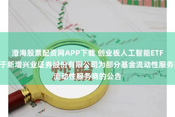 澄海股票配资网APP下载 创业板人工智能ETF华夏: 关于新增兴业证券股份有限公司为部分基金流动性服务商的公告