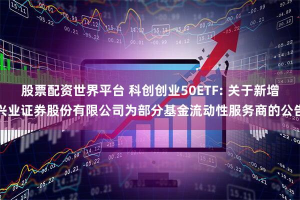股票配资世界平台 科创创业50ETF: 关于新增兴业证券股份有限公司为部分基金流动性服务商的公告