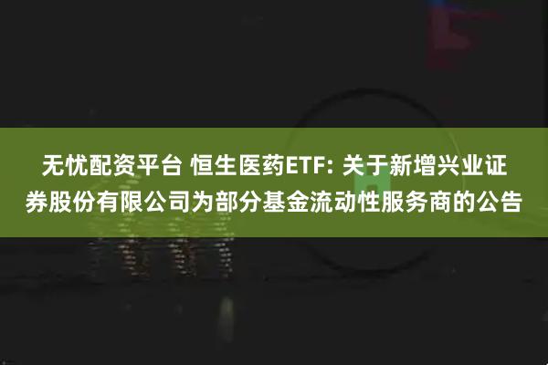 无忧配资平台 恒生医药ETF: 关于新增兴业证券股份有限公司为部分基金流动性服务商的公告