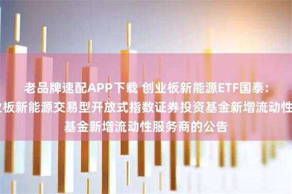 老品牌速配APP下载 创业板新能源ETF国泰: 关于国泰创业板新能源交易型开放式指数证券投资基金新增流动性服务商的公告