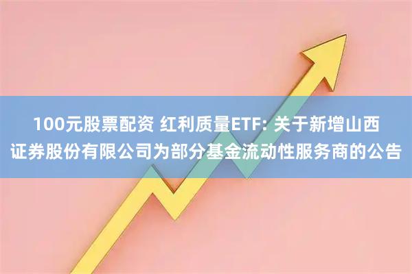 100元股票配资 红利质量ETF: 关于新增山西证券股份有限公司为部分基金流动性服务商的公告