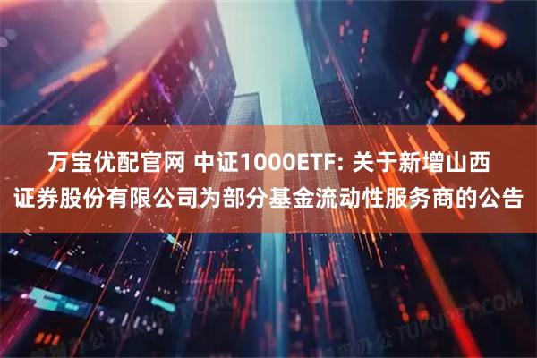 万宝优配官网 中证1000ETF: 关于新增山西证券股份有限公司为部分基金流动性服务商的公告