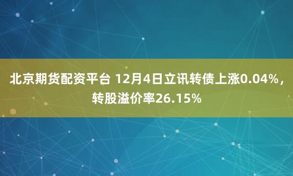 北京期货配资平台 12月4日立讯转债上涨0.04%，转股溢价率26.15%
