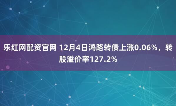 乐红网配资官网 12月4日鸿路转债上涨0.06%，转股溢价率127.2%