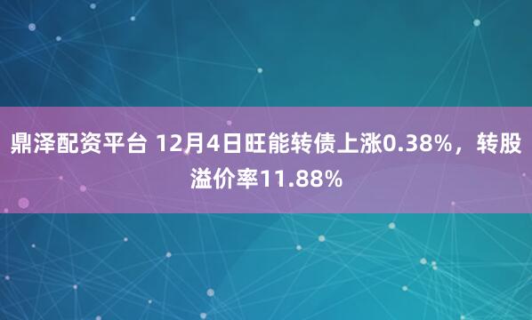鼎泽配资平台 12月4日旺能转债上涨0.38%，转股溢价率11.88%