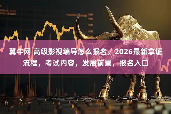 翼牛网 高级影视编导怎么报名，2026最新拿证流程，考试内容，发展前景，报名入口
