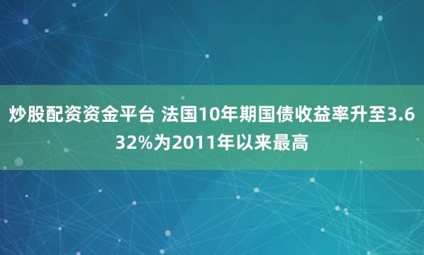 炒股配资资金平台 法国10年期国债收益率升至3.632%为2011年以来最高
