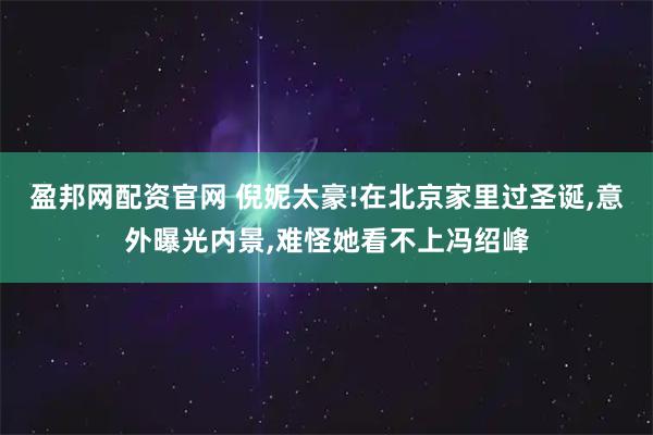 盈邦网配资官网 倪妮太豪!在北京家里过圣诞,意外曝光内景,难怪她看不上冯绍峰