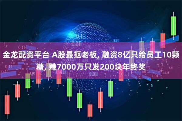 金龙配资平台 A股最抠老板, 融资8亿只给员工10颗糖, 赚7000万只发200块年终奖