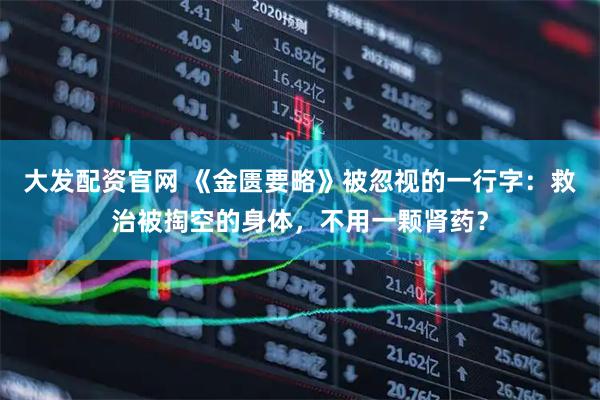 大发配资官网 《金匮要略》被忽视的一行字：救治被掏空的身体，不用一颗肾药？