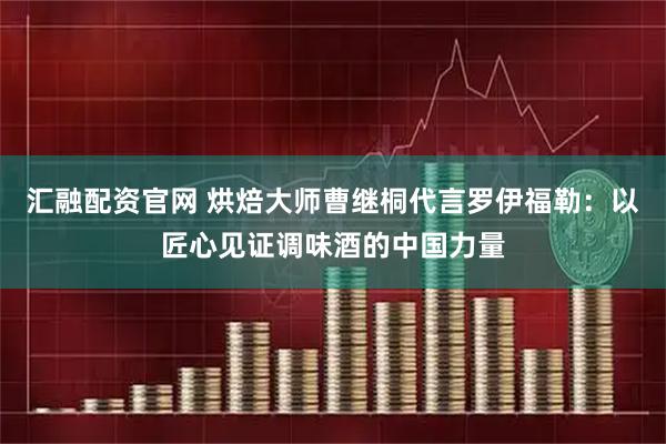 汇融配资官网 烘焙大师曹继桐代言罗伊福勒：以匠心见证调味酒的中国力量