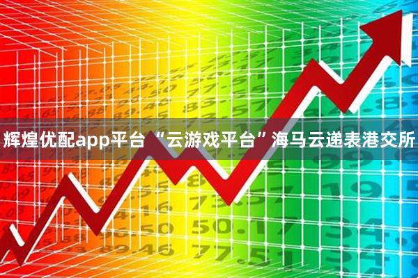 辉煌优配app平台 “云游戏平台”海马云递表港交所