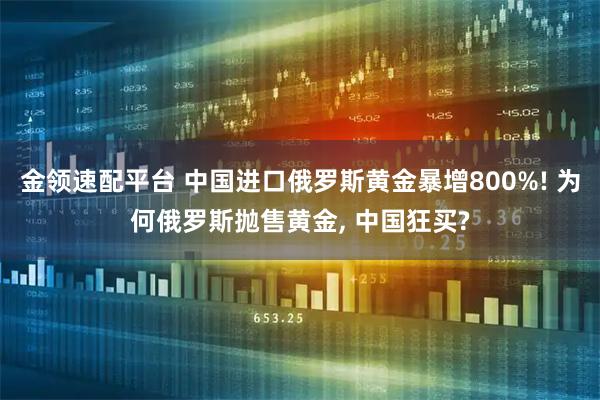金领速配平台 中国进口俄罗斯黄金暴增800%! 为何俄罗斯抛售黄金, 中国狂买?