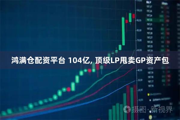 鸿满仓配资平台 104亿, 顶级LP甩卖GP资产包