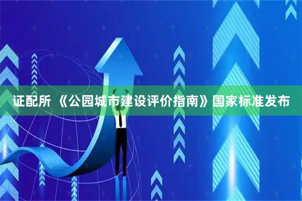 证配所 《公园城市建设评价指南》国家标准发布