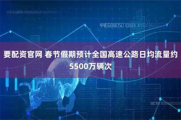要配资官网 春节假期预计全国高速公路日均流量约5500万辆次