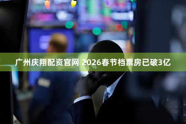 广州庆翔配资官网 2026春节档票房已破3亿