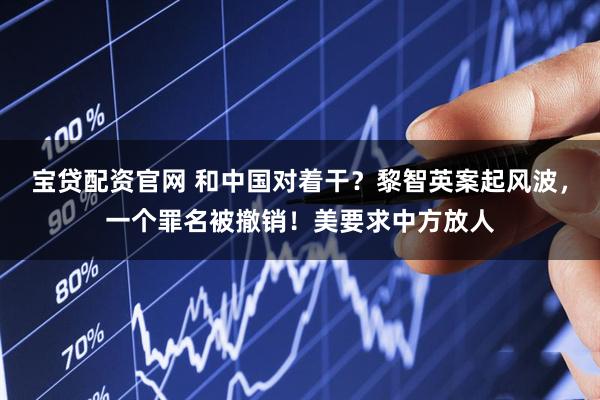 宝贷配资官网 和中国对着干？黎智英案起风波，一个罪名被撤销！美要求中方放人