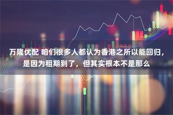 万隆优配 咱们很多人都认为香港之所以能回归，是因为租期到了，但其实根本不是那么