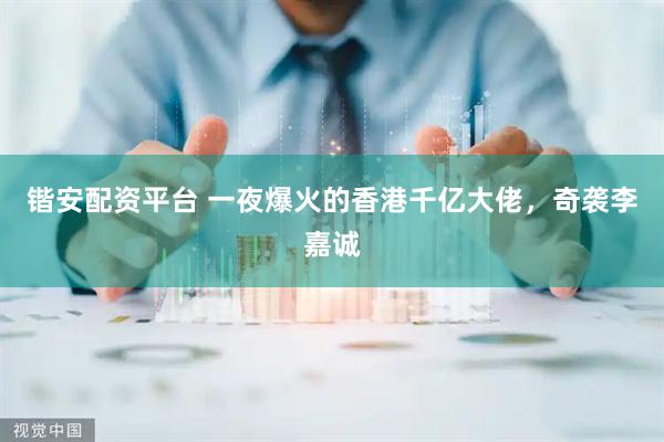 锴安配资平台 一夜爆火的香港千亿大佬,奇袭李嘉诚