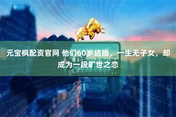 元宝枫配资官网 他们60岁结婚，一生无子女，却成为一段旷世之恋