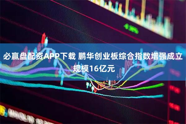 必赢盘配资APP下载 鹏华创业板综合指数增强成立 规模16亿元