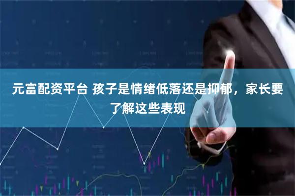 元富配资平台 孩子是情绪低落还是抑郁，家长要了解这些表现