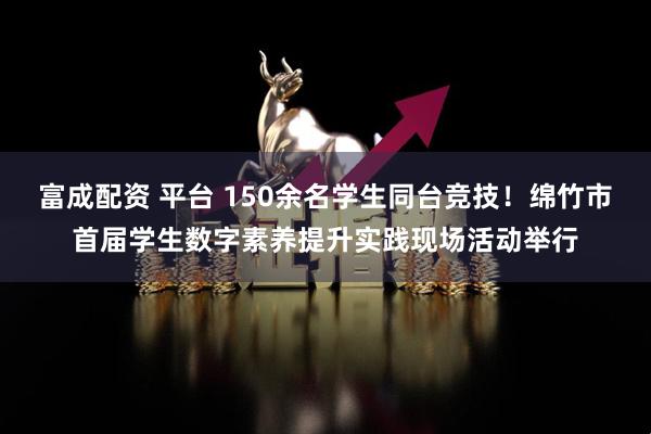 富成配资 平台 150余名学生同台竞技！绵竹市首届学生数字素养提升实践现场活动举行