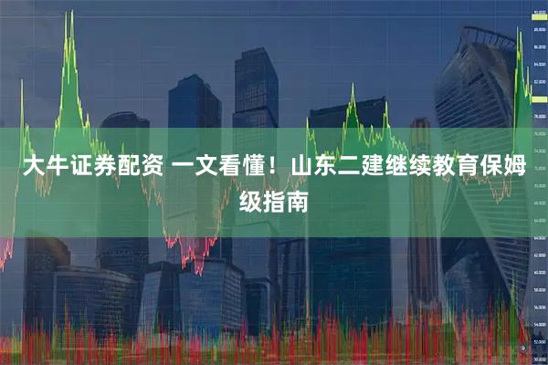 大牛证券配资 一文看懂！山东二建继续教育保姆级指南