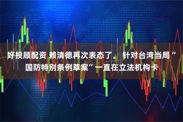 好投顾配资 赖清德再次表态了。 针对台湾当局“国防特别条例草案”一直在立法机构卡