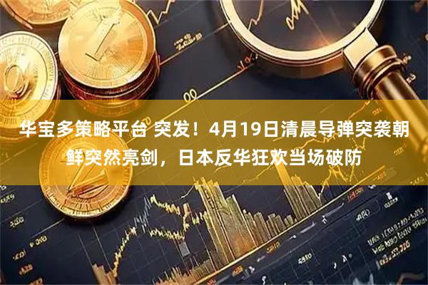 华宝多策略平台 突发！4月19日清晨导弹突袭朝鲜突然亮剑，日本反华狂欢当场破防