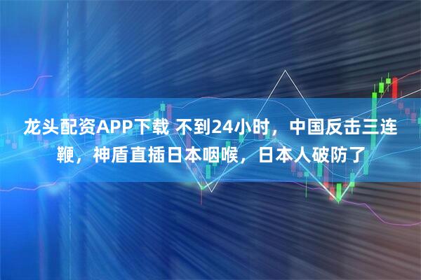 龙头配资APP下载 不到24小时,中国反击三连鞭,神盾直插日本咽喉,日本人破防了
