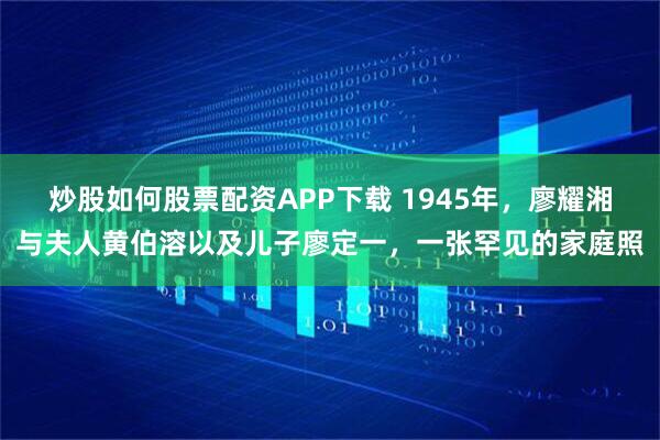 炒股如何股票配资APP下载 1945年，廖耀湘与夫人黄伯溶以及儿子廖定一，一张罕见的家庭照